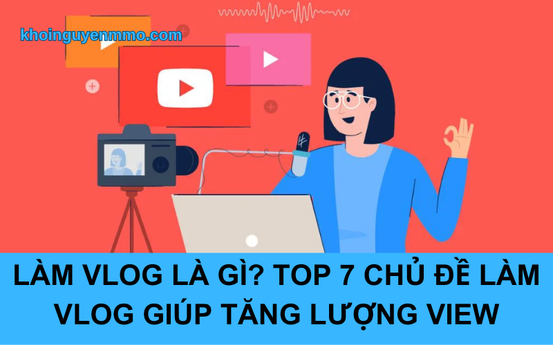 Làm Vlog là gì? Top 7 chủ đề làm Vlog giúp tăng lượng view